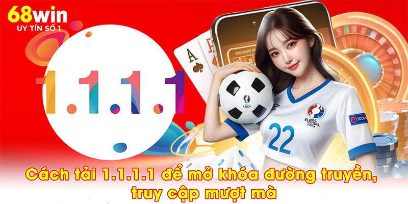 Cách tải 1.1.1.1 để mở khóa đường truyền, truy cập mượt mà